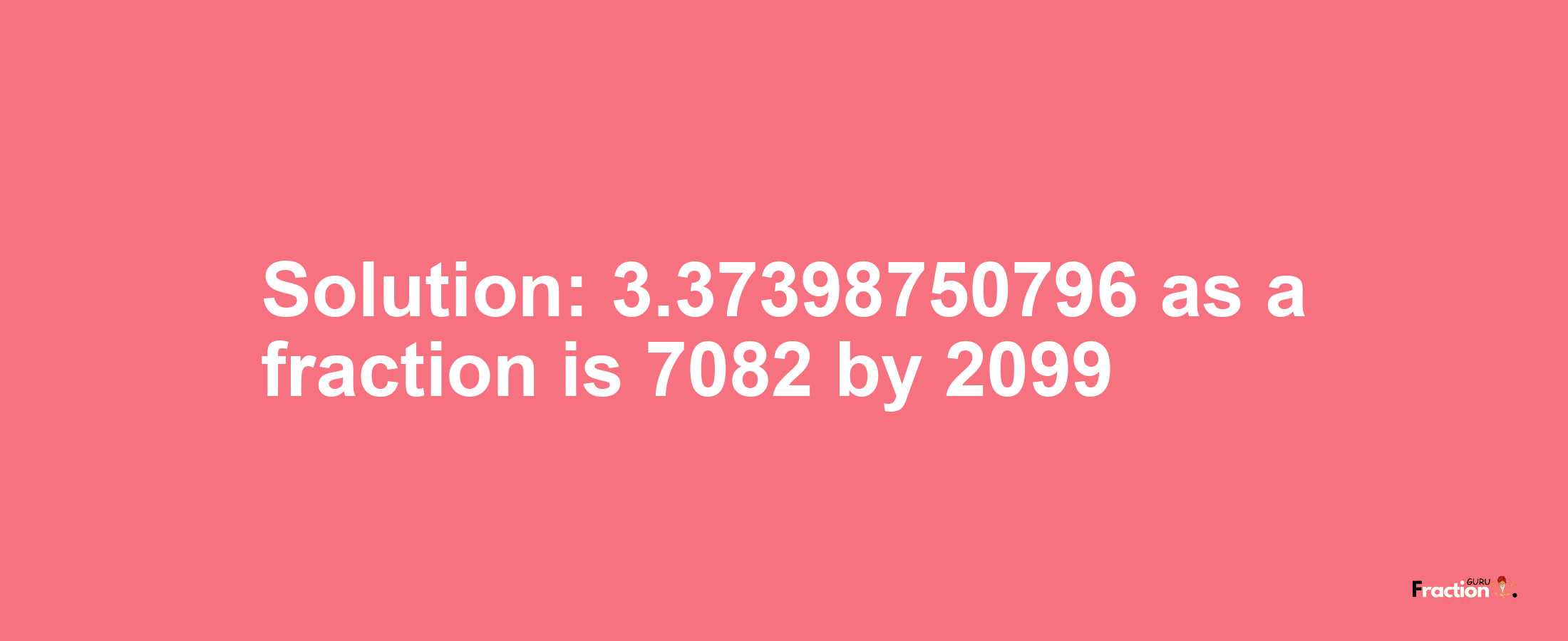 Solution:3.37398750796 as a fraction is 7082/2099